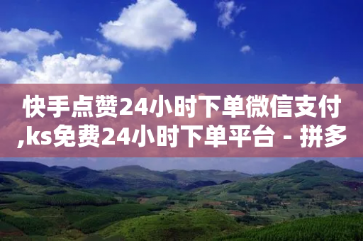 快手点赞24小时下单微信支付,ks免费24小时下单平台 - 拼多多领700元全过程 - 拼多多买刀能成功吗被平台识别-第1张图片-靖非智能科技传媒