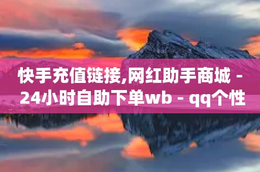 快手充值链接,网红助手商城 - 24小时自助下单wb - qq个性名片免费的有哪些名称