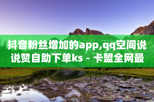 抖音粉丝增加的app,qq空间说说赞自助下单ks - 卡盟全网最低价业务平台官网 - qq说说浏览低价免费领取网站