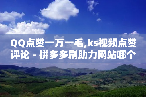 QQ点赞一万一毛,ks视频点赞评论 - 拼多多刷助力网站哪个可靠 - 朋友每天找你助力很烦-第1张图片-靖非智能科技传媒