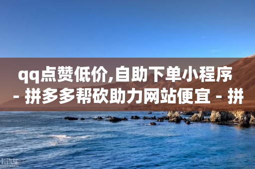 qq点赞低价,自助下单小程序 - 拼多多帮砍助力网站便宜 - 拼多多助力后一直领祝福卷轴