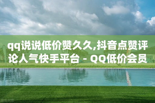 qq说说低价赞久久,抖音点赞评论人气快手平台 - QQ低价会员网址 - qq会员官网个人中心