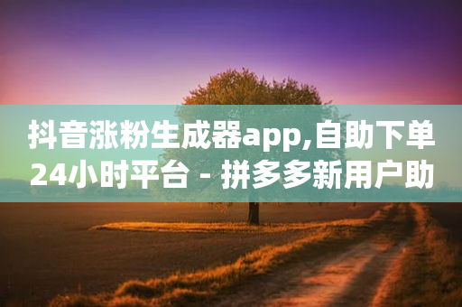 抖音涨粉生成器app,自助下单24小时平台 - 拼多多新用户助力网站免费 - 砍价群号互砍群微信群