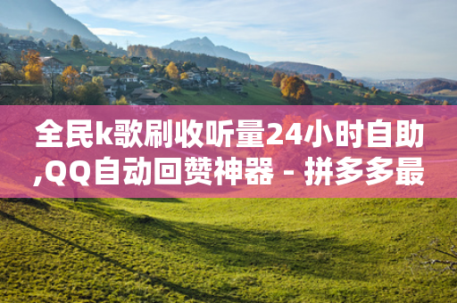 全民k歌刷收听量24小时自助,QQ自动回赞神器 - 拼多多最后0.01解决办法 - 拼多多出评价的工具