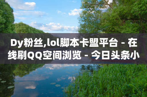 Dy粉丝,lol脚本卡盟平台 - 在线刷QQ空间浏览 - 今日头条小号批发货源-第1张图片-靖非智能科技传媒