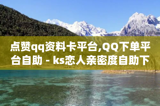 点赞qq资料卡平台,QQ下单平台自助 - ks恋人亲密度自助下单 - 快手增加播放量的软件免费-第1张图片-靖非智能科技传媒