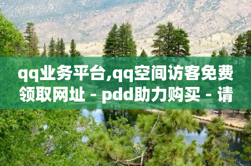 qq业务平台,qq空间访客免费领取网址 - pdd助力购买 - 请多多砍一刀人邀请多了-第1张图片-靖非智能科技传媒