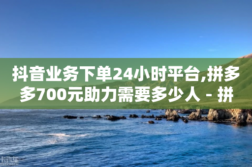 抖音业务下单24小时平台,拼多多700元助力需要多少人 - 拼多多助力24小时网站 - 多多业务网-第1张图片-靖非智能科技传媒