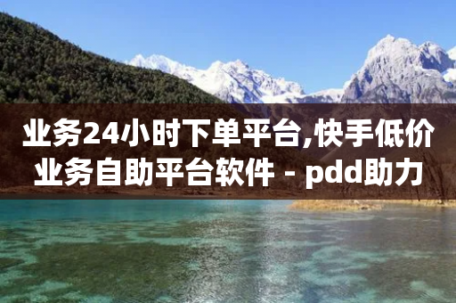 业务24小时下单平台,快手低价业务自助平台软件 - pdd助力平台网站 - 拼多多领现金是什么意思