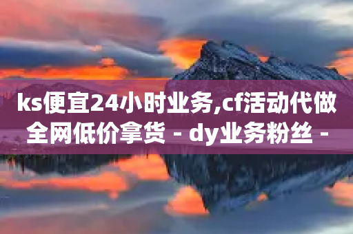 ks便宜24小时业务,cf活动代做全网低价拿货 - dy业务粉丝 - 免费领绿钻网站-第1张图片-靖非智能科技传媒