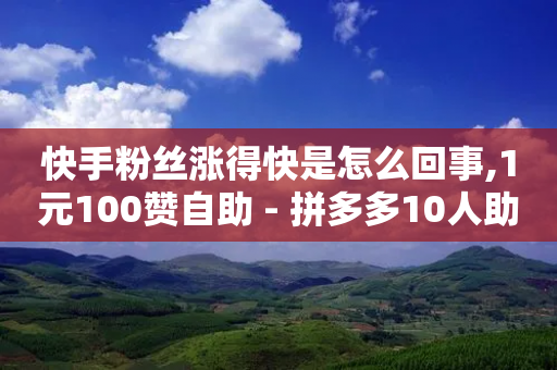 快手粉丝涨得快是怎么回事,1元100赞自助 - 拼多多10人助力 - 拼多多为何自动买东西了-第1张图片-靖非智能科技传媒