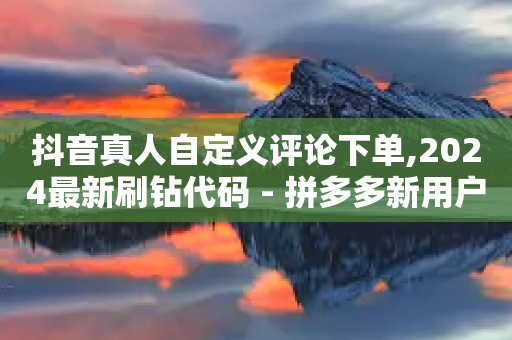 抖音真人自定义评论下单,2024最新刷钻代码 - 拼多多新用户助力神器 - 拼多多无货源怎么发货给买家-第1张图片-靖非智能科技传媒