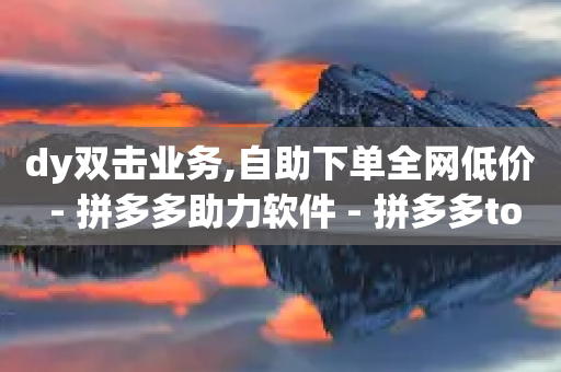 dy双击业务,自助下单全网低价 - 拼多多助力软件 - 拼多多token号下单软件