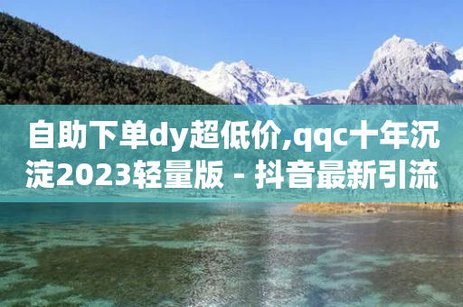 自助下单dy超低价,qqc十年沉淀2023轻量版 - 抖音最新引流到微信的方法 - qq刷空间说说免费卡盟