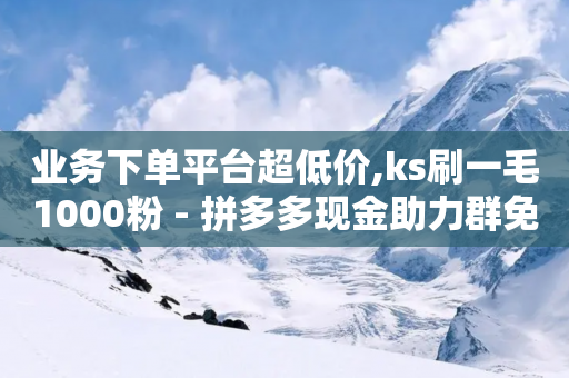 业务下单平台超低价,ks刷一毛1000粉 - 拼多多现金助力群免费群 - 拼多多如何才能提现成功-第1张图片-靖非智能科技传媒