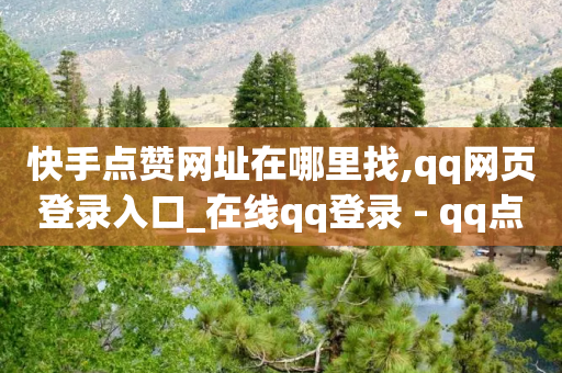 快手点赞网址在哪里找,qq网页登录入口_在线qq登录 - qq点赞自助平台有哪些 - 快手粉丝一块钱一个贵吗