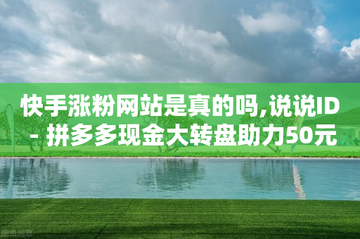 快手涨粉网站是真的吗,说说ID - 拼多多现金大转盘助力50元 - 互助力群最新2023微信群-第1张图片-靖非智能科技传媒