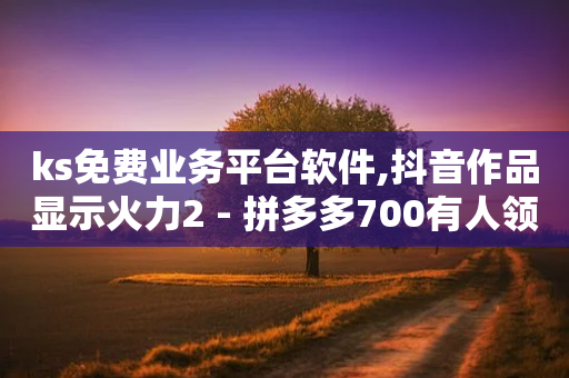 ks免费业务平台软件,抖音作品显示火力2 - 拼多多700有人领到吗 - 拼多多账号小号批发