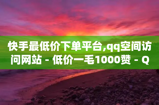 快手最低价下单平台,qq空间访问网站 - 低价一毛1000赞 - QQ主页名片免费赞