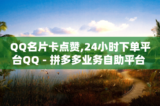 QQ名片卡点赞,24小时下单平台QQ - 拼多多业务自助平台 - 有没有好友助力链接的脚本-第1张图片-靖非智能科技传媒