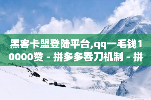 黑客卡盟登陆平台,qq一毛钱10000赞 - 拼多多吞刀机制 - 拼多多帮忙助力平台