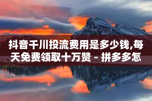 抖音千川投流费用是多少钱,每天免费领取十万赞 - 拼多多怎么助力成功 - 拼多多助力现金多长时间过期