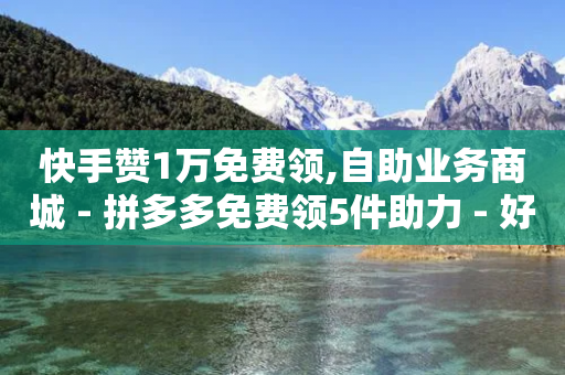 快手赞1万免费领,自助业务商城 - 拼多多免费领5件助力 - 好友助力拼多多