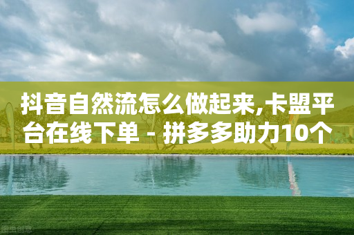 抖音自然流怎么做起来,卡盟平台在线下单 - 拼多多助力10个技巧 - 抖音点赞业务24小时平台-第1张图片-靖非智能科技传媒