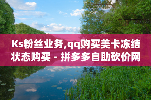 Ks粉丝业务,qq购买美卡冻结状态购买 - 拼多多自助砍价网站 - 拼多多商品如何降价-第1张图片-靖非智能科技传媒