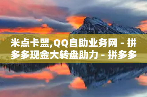 米点卡盟,QQ自助业务网 - 拼多多现金大转盘助力 - 拼多多助力网站在线刷便宜