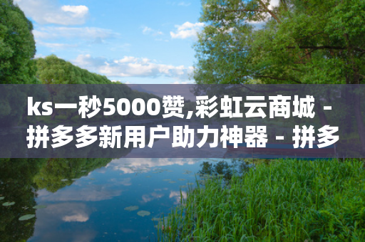 ks一秒5000赞,彩虹云商城 - 拼多多新用户助力神器 - 拼多多打款50元的步骤