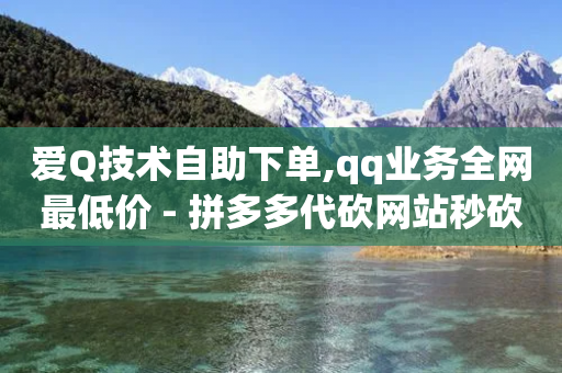 爱Q技术自助下单,qq业务全网最低价 - 拼多多代砍网站秒砍 - 拼多多天天领现金50需要多少人-第1张图片-靖非智能科技传媒