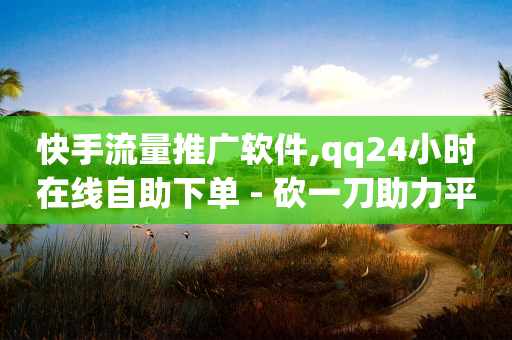 快手流量推广软件,qq24小时在线自助下单 - 砍一刀助力平台 - 拼多多点到哪一步算助力成功