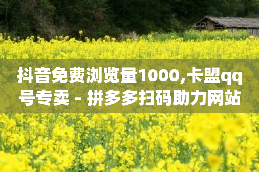 抖音免费浏览量1000,卡盟qq号专卖 - 拼多多扫码助力网站 - 拼多多现金大转盘提现要几步-第1张图片-靖非智能科技传媒