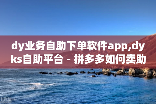 dy业务自助下单软件app,dyks自助平台 - 拼多多如何卖助力 - 拼多多全网最低价助力