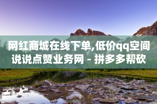 网红商城在线下单,低价qq空间说说点赞业务网 - 拼多多帮砍 - 拼多多刷刀是真的吗