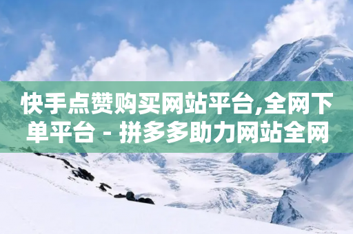 快手点赞购买网站平台,全网下单平台 - 拼多多助力网站全网最低价 - 拼多多升级商品推广怎么弄-第1张图片-靖非智能科技传媒