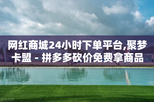 网红商城24小时下单平台,聚梦卡盟 - 拼多多砍价免费拿商品 - 拼多多吞刀怎么处理-第1张图片-靖非智能科技传媒