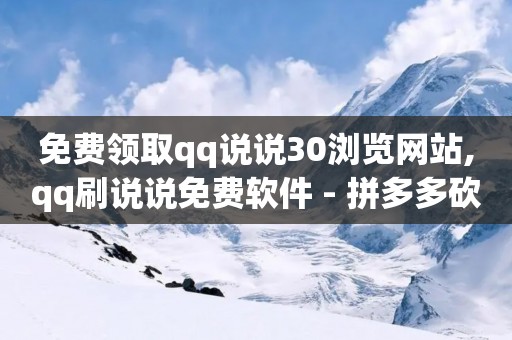 免费领取qq说说30浏览网站,qq刷说说免费软件 - 拼多多砍价软件代砍平台 - 拼多多转盘50块钱要多少次-第1张图片-靖非智能科技传媒