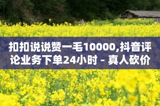 扣扣说说赞一毛10000,抖音评论业务下单24小时 - 真人砍价助力网 - 拼多多免费砍一刀-第1张图片-靖非智能科技传媒