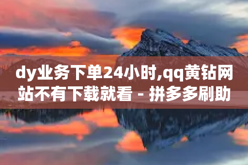 dy业务下单24小时,qq黄钻网站不有下载就看 - 拼多多刷助力网站新用户真人 - 拼多多免费助力微信怎么弄-第1张图片-靖非智能科技传媒