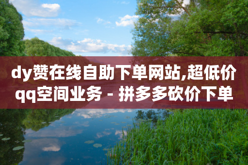 dy赞在线自助下单网站,超低价qq空间业务 - 拼多多砍价下单平台 - 拼多多50元提现需要多少人-第1张图片-靖非智能科技传媒