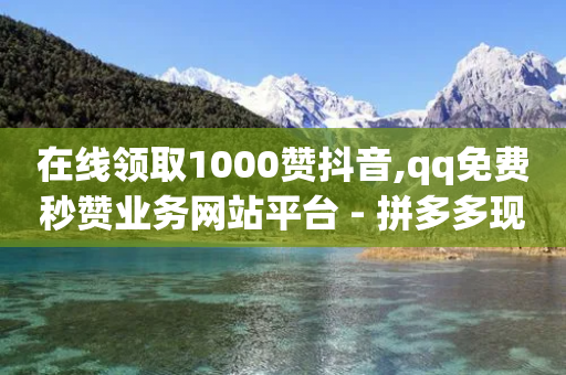 在线领取1000赞抖音,qq免费秒赞业务网站平台 - 拼多多现金大转盘咋才能成功 - 拼多多客服外包一个月多少钱