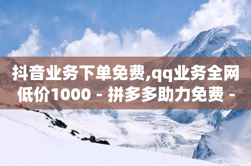 抖音业务下单免费,qq业务全网低价1000 - 拼多多助力免费 - 拼多多助力在线