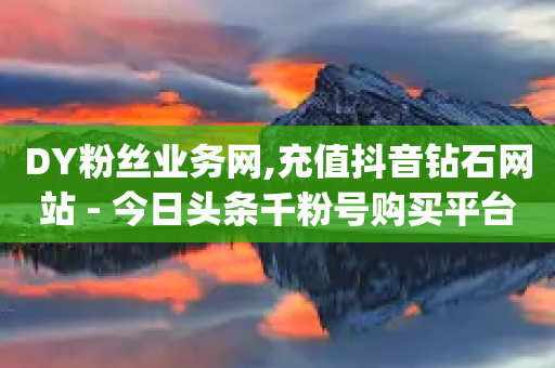 DY粉丝业务网,充值抖音钻石网站 - 今日头条千粉号购买平台 - 刷qq会员永久网址站卡盟-第1张图片-靖非智能科技传媒