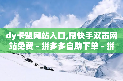 dy卡盟网站入口,刷快手双击网站免费 - 拼多多自助下单 - 拼多多助力网站全网最低价