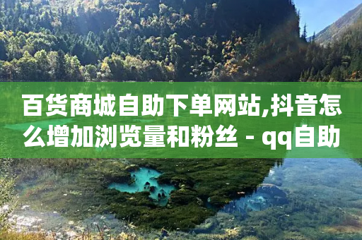 百货商城自助下单网站,抖音怎么增加浏览量和粉丝 - qq自助下单 - 抖音点赞关注日薪300