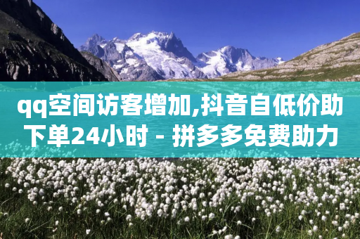 qq空间访客增加,抖音自低价助下单24小时 - 拼多多免费助力网站入口 - 拼多多标价888万是套路吗-第1张图片-靖非智能科技传媒