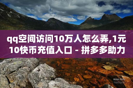 qq空间访问10万人怎么弄,1元10快币充值入口 - 拼多多助力网站链接在哪 - 拼多多现金大富翁助力多少人