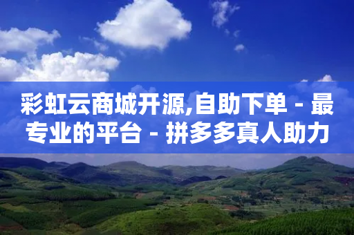 彩虹云商城开源,自助下单 - 最专业的平台 - 拼多多真人助力平台 - 拼多多自动抢购脚本